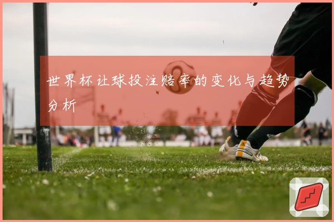 世界杯让球投注赔率的变化与趋势分析