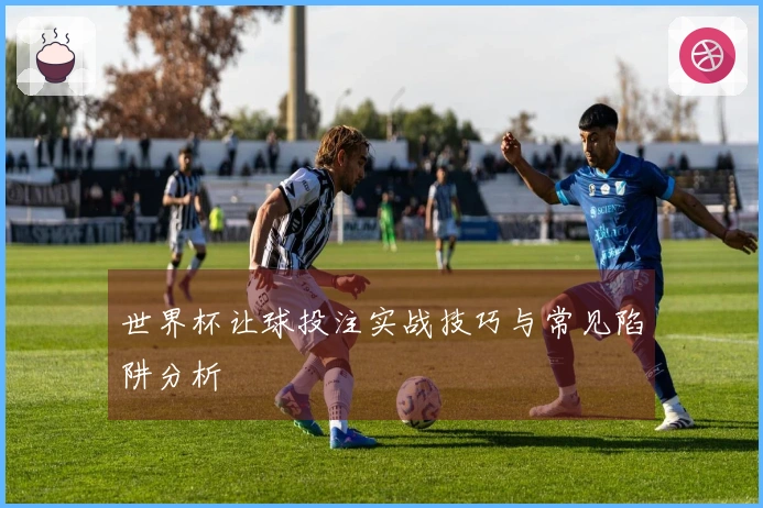 世界杯让球投注实战技巧与常见陷阱分析