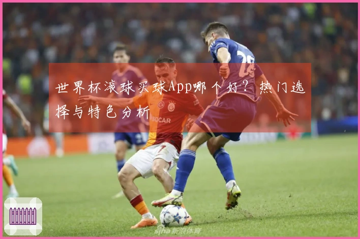 世界杯滚球买球App哪个好？热门选择与特色分析