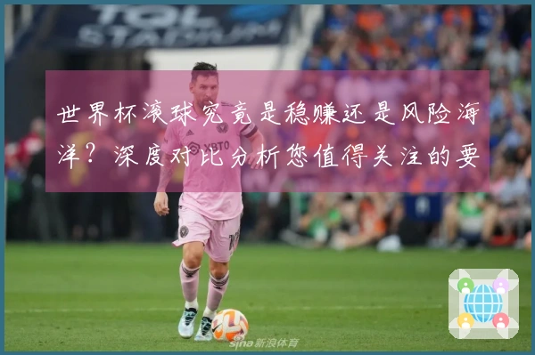 世界杯滚球究竟是稳赚还是风险海洋？深度对比分析您值得关注的要素