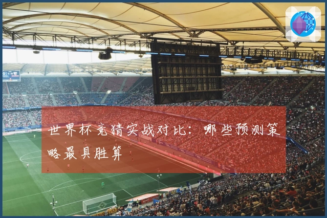 世界杯竞猜实战对比：哪些预测策略最具胜算