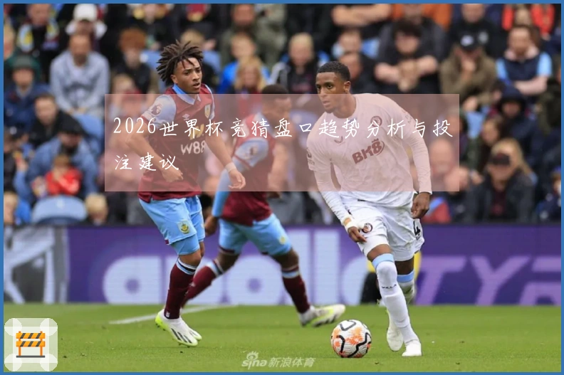 2026世界杯竞猜盘口趋势分析与投注建议