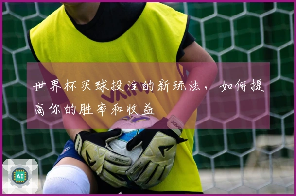 世界杯买球投注的新玩法，如何提高你的胜率和收益