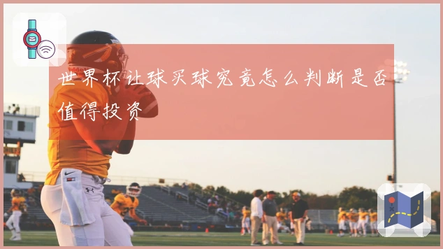 世界杯让球买球究竟怎么判断是否值得投资