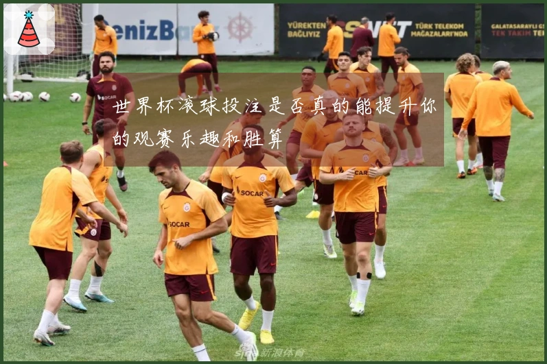 世界杯滚球投注是否真的能提升你的观赛乐趣和胜算
